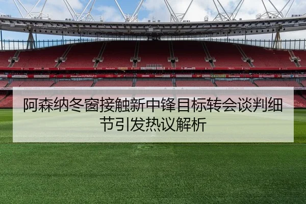 阿森纳冬窗接触新中锋目标转会谈判细节引发热议解析